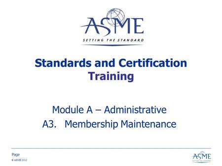 Page © ASME 2012 Standards and Certification Training Module A – Administrative A3.Membership Maintenance.