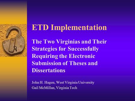 ETD Implementation The Two Virginias and Their Strategies for Successfully Requiring the Electronic Submission of Theses and Dissertations John H. Hagen,