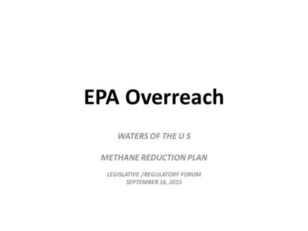 EPA Overreach WATERS OF THE U S METHANE REDUCTION PLAN LEGISLATIVE /REGULATORY FORUM SEPTEMBER 16, 2015.