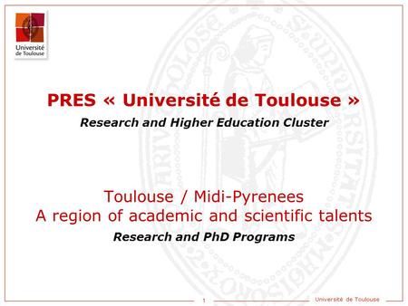 1 Université de Toulouse Research and Higher Education Cluster Research and PhD Programs Toulouse / Midi-Pyrenees A region of academic and scientific talents.