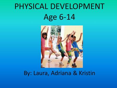 PHYSICAL DEVELOPMENT Age 6-14 By: Laura, Adriana & Kristin.