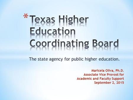 The state agency for public higher education. Maricela Oliva, Ph.D. Associate Vice Provost for Academic and Faculty Support September 2, 2015.