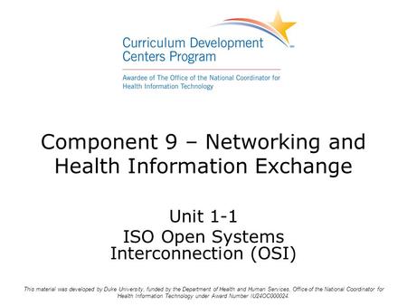 Component 9 – Networking and Health Information Exchange Unit 1-1 ISO Open Systems Interconnection (OSI) This material was developed by Duke University,