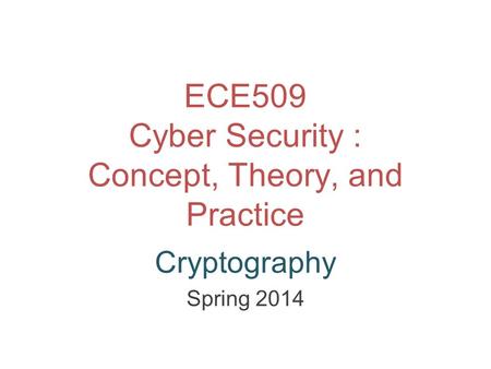 ECE509 Cyber Security : Concept, Theory, and Practice Cryptography Spring 2014.