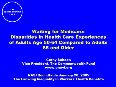 Waiting for Medicare: Disparities in Health Care Experiences of Adults Age 50-64 Compared to Adults 65 and Older Cathy Schoen Vice President, The Commonwealth.