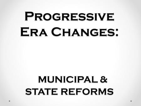 Progressive Era Changes: MUNICIPAL & STATE REFORMS.