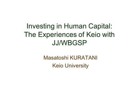 Investing in Human Capital: The Experiences of Keio with JJ/WBGSP Masatoshi KURATANI Keio University.