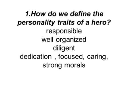 1.How do we define the personality traits of a hero? responsible well organized diligent dedication, focused, caring, strong morals.
