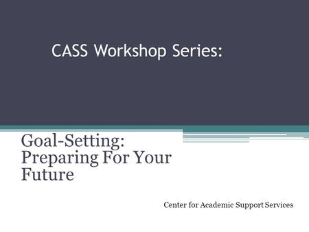 CASS Workshop Series: Goal-Setting: Preparing For Your Future Center for Academic Support Services.