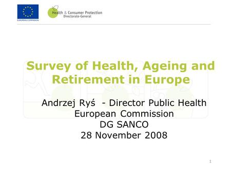 1 Survey of Health, Ageing and Retirement in Europe Andrzej Ryś - Director Public Health European Commission DG SANCO 28 November 2008.