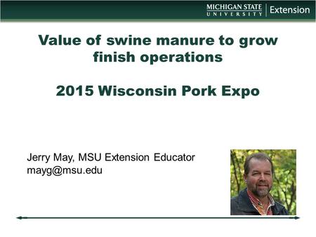 Value of swine manure to grow finish operations 2015 Wisconsin Pork Expo Jerry May, MSU Extension Educator