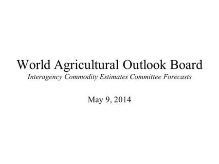 World Agricultural Outlook Board Interagency Commodity Estimates Committee Forecasts May 9, 2014.