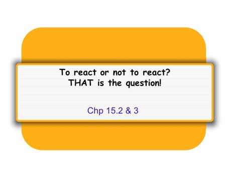 To react or not to react? THAT is the question! Chp 15.2 & 3.