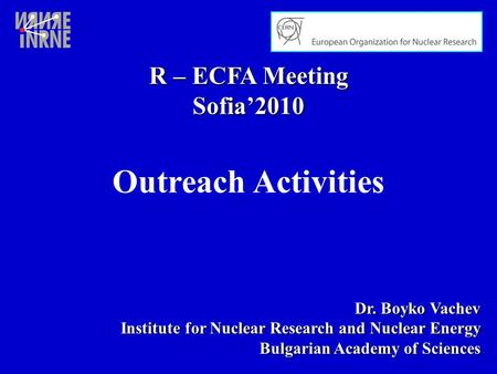 R – ECFA Meeting Sofia’2010 Dr. Boyko Vachev Institute for Nuclear Research and Nuclear Energy Bulgarian Academy of Sciences Outreach Activities.