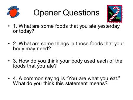 Opener Questions 1. What are some foods that you ate yesterday or today? 2. What are some things in those foods that your body may need? 3. How do you.