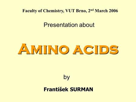 Faculty of Chemistry, VUT Brno, 2 nd March 2006 Presentation about Amino acids by František SURMAN.