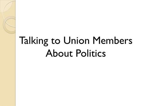 Talking to Union Members About Politics. Messaging a Political or Labor Issue The Message Frame The Message’s Values The Simple Choice The Believable.