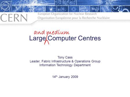 Large Computer Centres Tony Cass Leader, Fabric Infrastructure & Operations Group Information Technology Department 14 th January 2009 1 and medium.