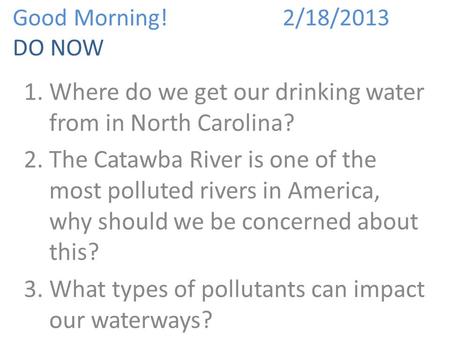 Good Morning!2/18/2013 DO NOW 1.Where do we get our drinking water from in North Carolina? 2.The Catawba River is one of the most polluted rivers in America,