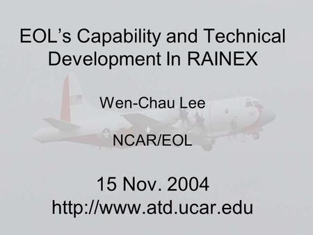 EOL’s Capability and Technical Development In RAINEX Wen-Chau Lee NCAR/EOL 15 Nov. 2004