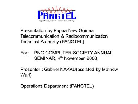 Presentation by Papua New Guinea Telecommunication & Radiocommunication Technical Authority (PANGTEL) For: 	PNG COMPUTER SOCIETY ANNUAL 	SEMINAR, 4th November.