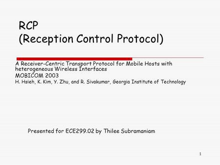 1 RCP (Reception Control Protocol) A Receiver-Centric Transport Protocol for Mobile Hosts with heterogeneous Wireless Interfaces MOBICOM 2003 H. Hsieh,