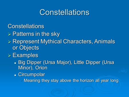 Constellations Constellations  Patterns in the sky  Represent Mythical Characters, Animals or Objects  Examples Big Dipper (Ursa Major), Little Dipper.