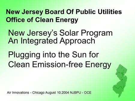 New Jersey Board Of Public Utilities Office of Clean Energy Air Innovations - Chicago August 10,2004 NJBPU - OCE New Jersey’s Solar Program An Integrated.