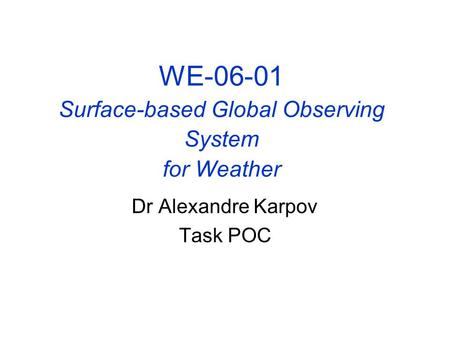 WE-06-01 Surface-based Global Observing System for Weather Dr Alexandre Karpov Task POC.