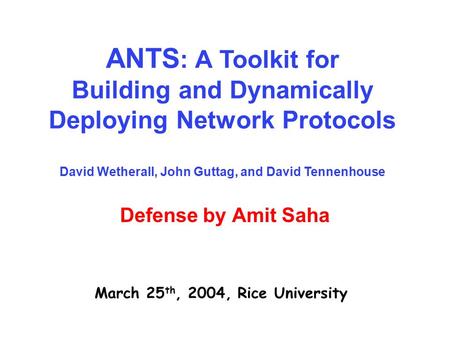 Defense by Amit Saha March 25 th, 2004, Rice University ANTS : A Toolkit for Building and Dynamically Deploying Network Protocols David Wetherall, John.