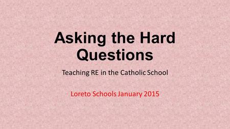 Asking the Hard Questions Teaching RE in the Catholic School Loreto Schools January 2015.