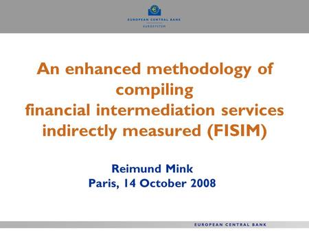 An enhanced methodology of compiling financial intermediation services indirectly measured (FISIM) Reimund Mink Paris, 14 October 2008.