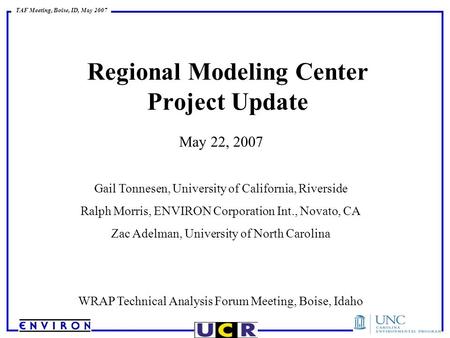 TAF Meeting, Boise, ID, May 2007 Regional Modeling Center Project Update May 22, 2007 Gail Tonnesen, University of California, Riverside Ralph Morris,