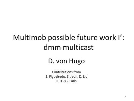 Multimob possible future work I’: dmm multicast D. von Hugo Contributions from S. Figueiredo, S. Jeon, D. Liu IETF-83, Paris 1.