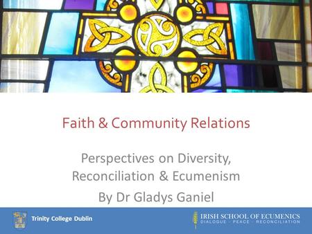 Trinity College Dublin Faith & Community Relations Perspectives on Diversity, Reconciliation & Ecumenism By Dr Gladys Ganiel.
