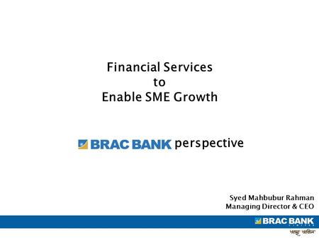 Financial Services to Enable SME Growth Syed Mahbubur Rahman Managing Director & CEO perspective.
