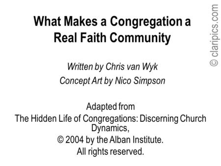 © claripics.com What Makes a Congregation a Real Faith Community Written by Chris van Wyk Concept Art by Nico Simpson Adapted from The Hidden Life of Congregations: