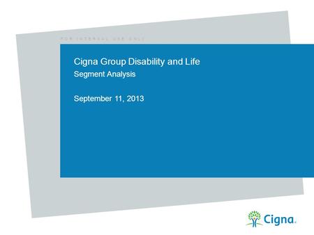 F O R I N T E R N A L U S E O N L Y Cigna Group Disability and Life Segment Analysis September 11, 2013.