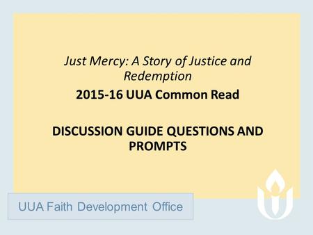 UUA Faith Development Office Just Mercy: A Story of Justice and Redemption 2015-16 UUA Common Read DISCUSSION GUIDE QUESTIONS AND PROMPTS.