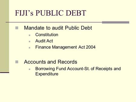 FIJI’s PUBLIC DEBT Mandate to audit Public Debt Constitution Audit Act Finance Management Act 2004 Accounts and Records Borrowing Fund Account-St. of Receipts.