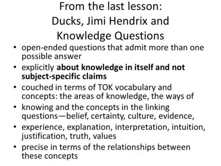 From the last lesson: Ducks, Jimi Hendrix and Knowledge Questions open-ended questions that admit more than one possible answer explicitly about knowledge.