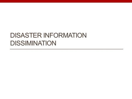 DISASTER INFORMATION DISSIMINATION. Characteristics of disasters Unexpected Impact on society Many parties involved and… Information is changing continuously.