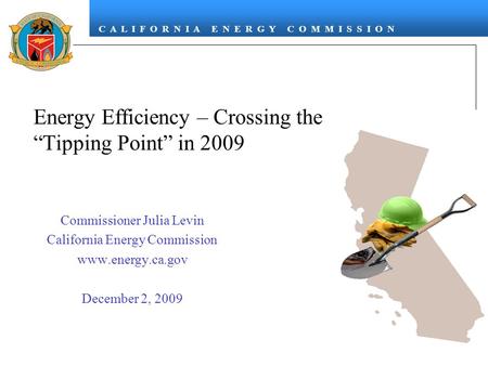 C A L I F O R N I A E N E R G Y C O M M I S S I O N Energy Efficiency – Crossing the “Tipping Point” in 2009 Commissioner Julia Levin California Energy.