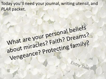 What are your personal beliefs about miracles? Faith? Dreams? Vengeance? Protecting family? Entry Task Today you’ll need your journal, writing utensil,