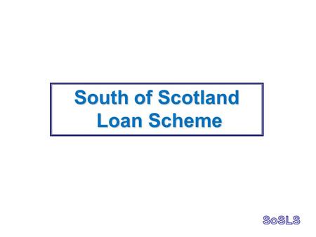 South of Scotland Loan Scheme Loan Scheme. History of SoSLS.Loan Scheme started in 2004.88 loans granted in 10 years.£2.69m invested via SoSLS to date.Average.