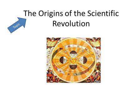 The Origins of the Scientific Revolution Topic. Essential Question Who and what contributed to the Scientific Revolution? Essential Question: