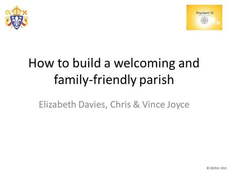 © CBCEW 2015 How to build a welcoming and family-friendly parish Elizabeth Davies, Chris & Vince Joyce.