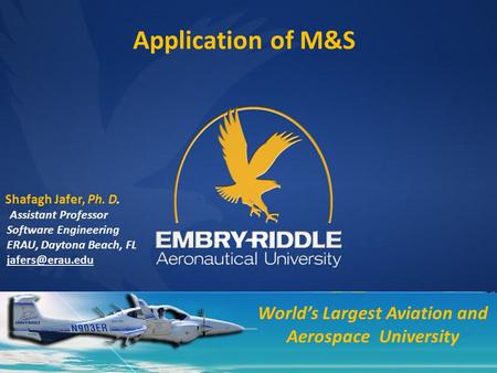 Application of M&S World’s Largest Aviation and Aerospace University Shafagh Jafer, Ph. D. Assistant Professor Software Engineering ERAU, Daytona Beach,