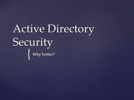 { Active Directory Security Why bother?.   Law #1: Nobody believes anything bad can happen to them, until it does   Law #2: Security only works if.
