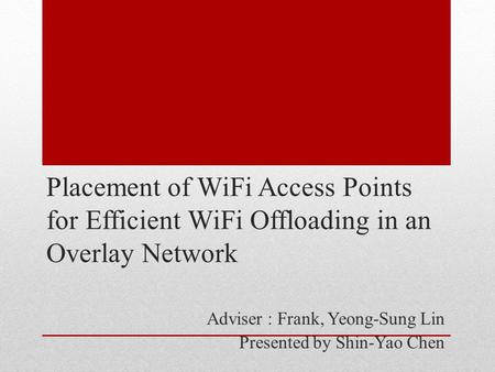 Placement of WiFi Access Points for Efficient WiFi Offloading in an Overlay Network Adviser : Frank, Yeong-Sung Lin Presented by Shin-Yao Chen.
